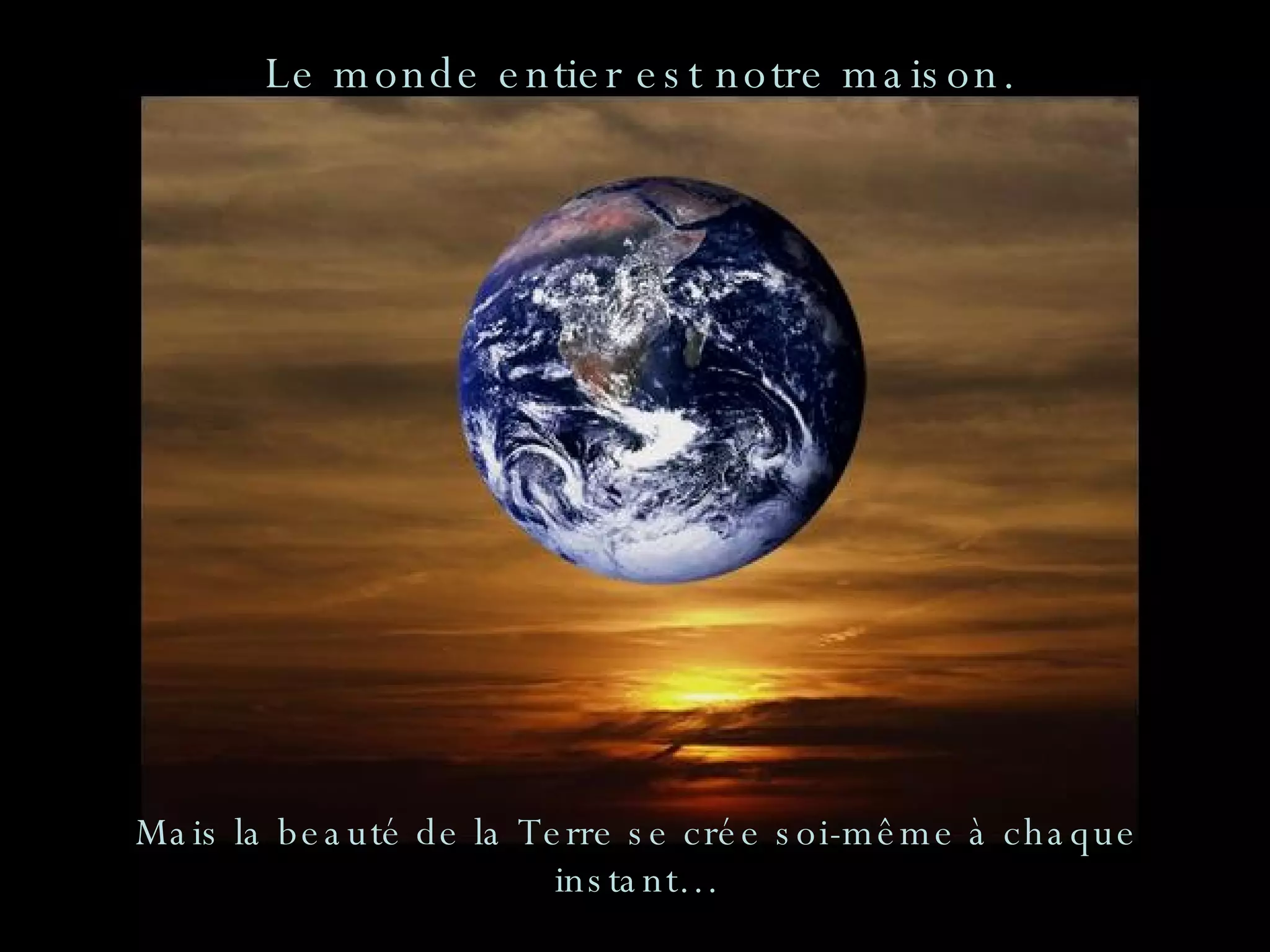Mais la beauté de la Terre se crée soi-même à chaque instant… Le monde entier est notre maison. 