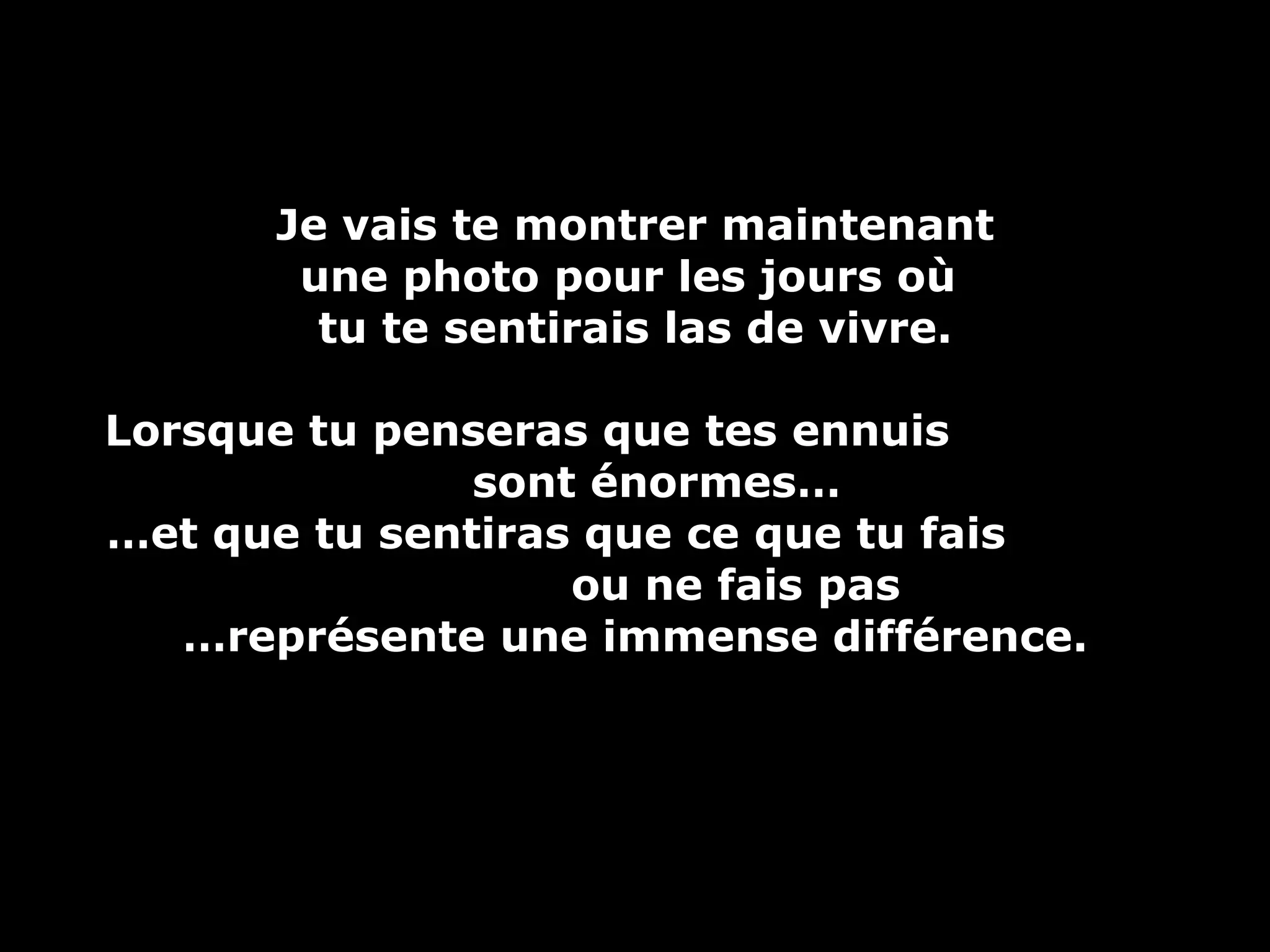 Je vais te montrer maintenant  une photo pour les jours où  tu te sentirais las de vivre. Lorsque tu penseras que tes ennuis  sont énormes… … et que tu sentiras que ce que tu fais  ou ne fais pas … représente une immense différence. 
