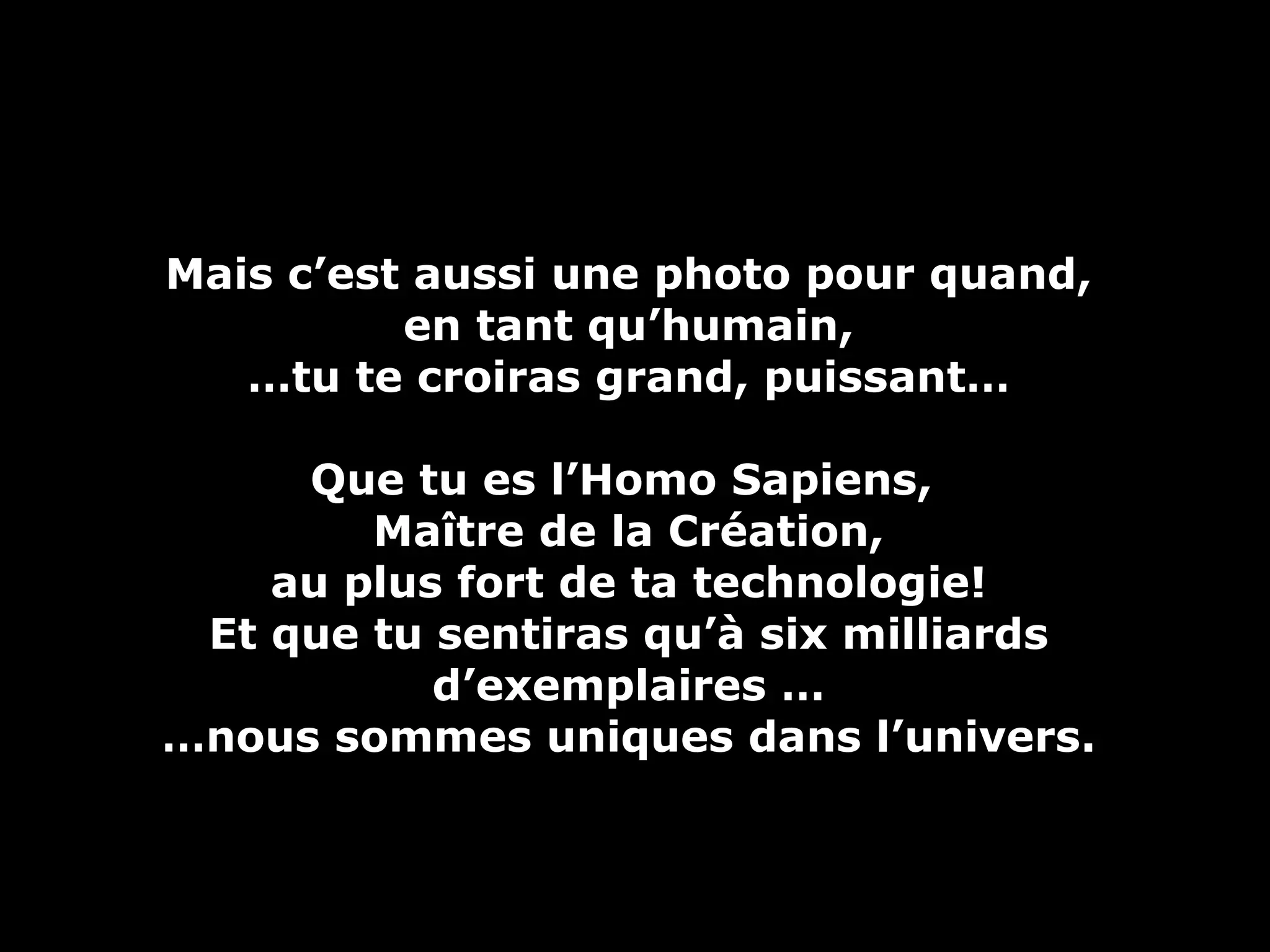 Mais c’est aussi une photo pour quand, en tant qu’humain, … tu te croiras grand, puissant… Que tu es l’Homo Sapiens,  Maître de la Création, au plus fort de ta technologie! Et que tu sentiras qu’à six milliards d’exemplaires … … nous sommes uniques dans l’univers. 