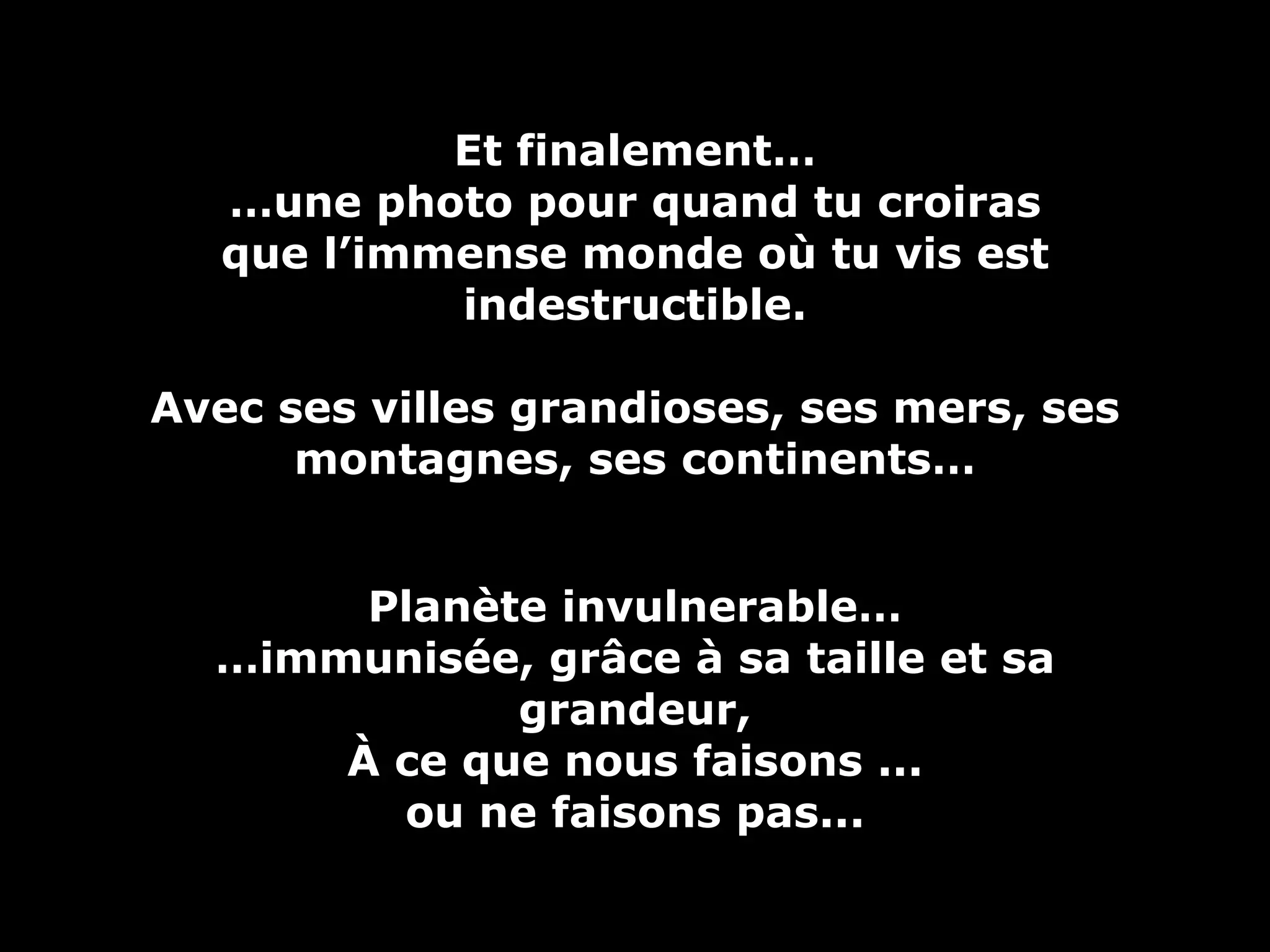 Et finalement… … une photo pour quand tu croiras que l’immense monde où tu vis est indestructible. Avec ses villes grandioses, ses mers, ses montagnes, ses continents… Planète invulnerable… … immunisée, grâce à sa taille et sa grandeur, À ce que nous faisons ... ou ne faisons pas... 