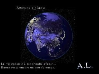 A.L. Restons vigilants La  vie consiste à tisser notre avenir…  Il nous reste encore un peu de temps. 