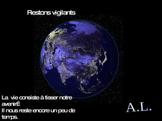 A.L. Restons vigilants La  vie consiste à tisser notre avenir…  Il nous reste encore un peu de temps. 