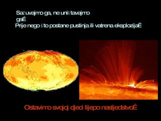 Sačuvajmo ga, ne uništavajmo ga… Prije nego što postane pustinja ili vatrena eksplozija… Ostavimo svojoj djeci lijepo nasljedstvo…  