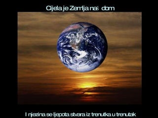 I njezina se ljepota stvara iz trenutka u trenutak Cijela je Zemlja naš dom 