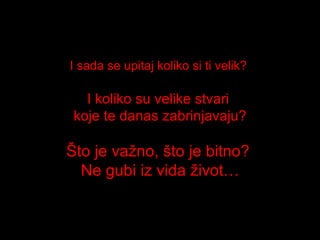 I sada se upitaj koliko si ti velik?  I koliko su velike stvari  koje te danas zabrinjavaju? Što je važno, što je bitno?   Ne gubi iz vida život… 