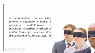 E levantar-se-ão muitos falsos
profetas, e enganarão a muitos. E
porquanto multiplicar-se-á a
iniquidade, se resfriará a caridade de
muitos. Mas o que perseverar até o
fim, esse será salvo. Mateus, 24:11-13
 