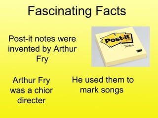 Fascinating Facts Post-it notes were invented by Arthur Fry Arthur Fry was a chior directer He used them to mark songs  