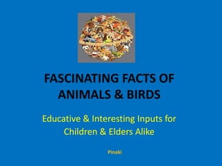 FASCINATING FACTS OF
ANIMALS & BIRDS
Educative & Interesting Inputs for
Children & Elders Alike
Pinaki

 