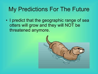 My Predictions For The Future I predict that the geographic range of sea otters will grow and they will NOT be threatened anymore.  