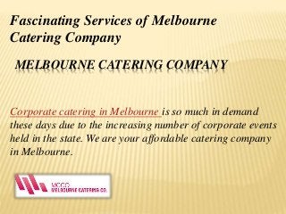 MELBOURNE CATERING COMPANY
Corporate catering in Melbourne is so much in demand
these days due to the increasing number of corporate events
held in the state. We are your affordable catering company
in Melbourne.
Fascinating Services of Melbourne
Catering Company
 