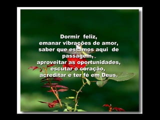 Dormir  feliz, emanar vibrações de amor, saber que estamos aqui  de passagem,  aproveitar as oportunidades, escutar o coração,  acreditar e ter fé em Deus.         
