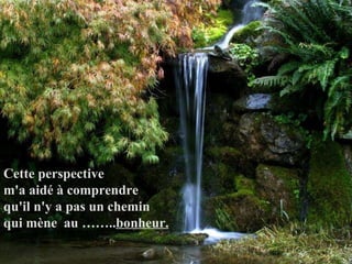 Cette perspective  m'a aidé à comprendre    qu'il n'y a pas un chemin  qui mène  au …….. bonheur.   