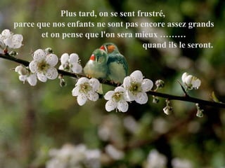 Plus tard, on se sent frustré,  parce que nos enfants ne sont pas encore assez grands et on pense que l'on sera mieux ……… quand ils le seront.   