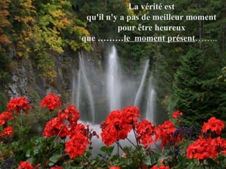 La vérité est  qu'il n'y a pas de meilleur moment  pour être heureux  que ……… le  moment présent ……..    