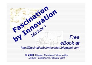 n
        io on
        ti
      at
    in va
   co1
  s n le
 a n du
FIo
      M
 y                                      Free
b                                    eBook at
 http://fascinationbyinnovation.blogspot.com

    © 2008, Miroslav Pivoda and Viktor Vojtko
       Module 1 published in February 2008
 