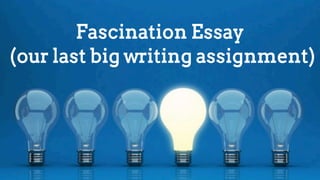 Fascination Essay
(our last big writing assignment)
 