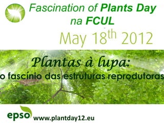 Fascination of Plants Day
              na FCUL


       Plantas à lupa:
o fascínio das estruturas reprodutoras



       www.plantday12.eu
 