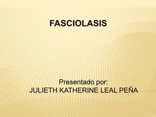 FASCIOLASIS  Presentado por:  JULIETH KATHERINE LEAL PEÑA  