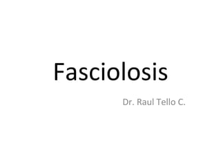 Fasciolosis
      Dr. Raul Tello C.
 