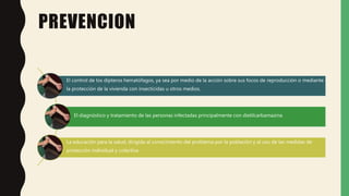 PREVENCION
El control de los dípteros hematófagos, ya sea por medio de la acción sobre sus focos de reproducción o mediante
la protección de la vivienda con insecticidas u otros medios.
El diagnóstico y tratamiento de las personas infectadas principalmente con dietilcarbamazina
La educación para la salud, dirigida al conocimiento del problema por la población y al uso de las medidas de
protección individual y colectiva
 