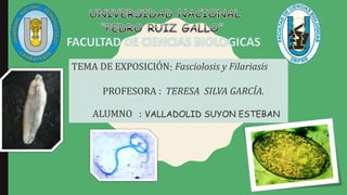 TEMA DE EXPOSICIÓN: Fasciolosis y Filariasis
PROFESORA : TERESA SILVA GARCÍA.
ALUMNO : VALLADOLID SUYON ESTEBAN
 