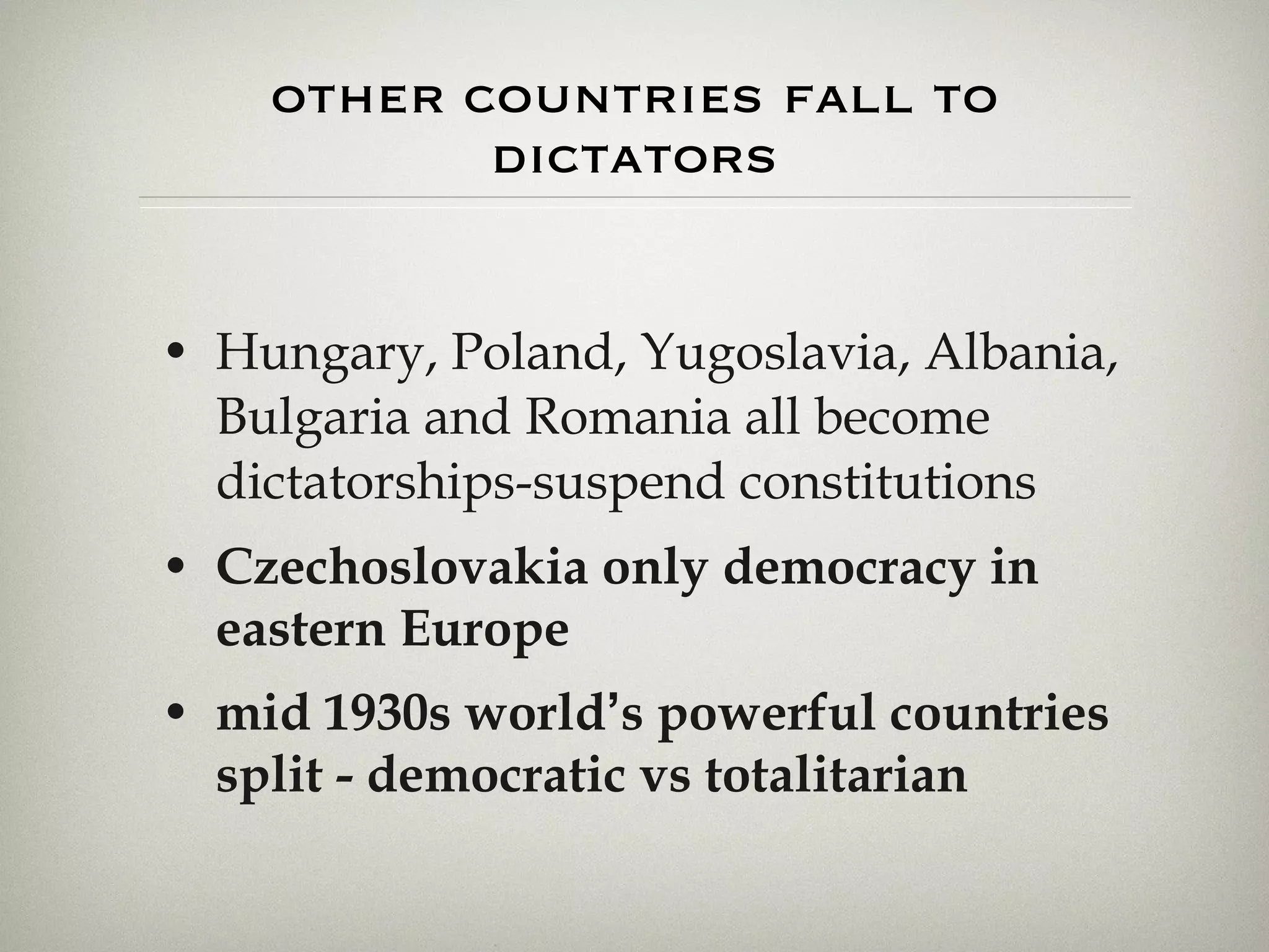 other countries fall to dictators Hungary, Poland, Yugoslavia, Albania, Bulgaria and Romania all become dictatorships-suspend constitutions Czechoslovakia only democracy in eastern Europe mid 1930s world ’ s powerful countries split - democratic vs totalitarian 