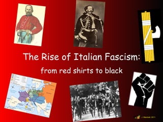 The Rise of Italian Fascism:
from red shirts to black
J. Marshall, 2011
 
