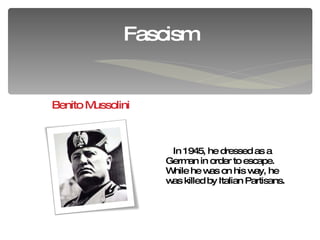 Fascism Benito Mussolini In 1945, he dressed as a German in order to escape. While he was on his way, he was killed by Italian Partisans.  