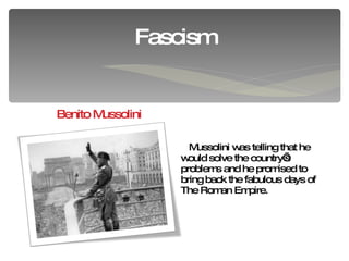 Mussolini was telling that he would solve the country’s problems and he promised to bring   back  the fabulous days of The Roman Empire. Fascism Benito Mussolini 