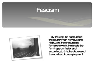 Fascism By the way, he surrounded the country with railways and highways. He encouraged farmers to work. He made the farming grow faster and according to this, he decreased the number of unemployment. 