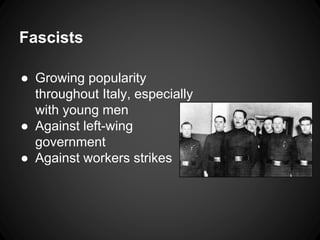 Fascists 
● Growing popularity 
throughout Italy, especially 
with young men 
● Against left-wing 
government 
● Against workers strikes 
 