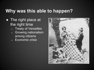 Why was this able to happen? 
● The right place at 
the right time 
o Treaty of Versailles 
o Growing nationalism 
among citizens 
o Economic crisis 
 