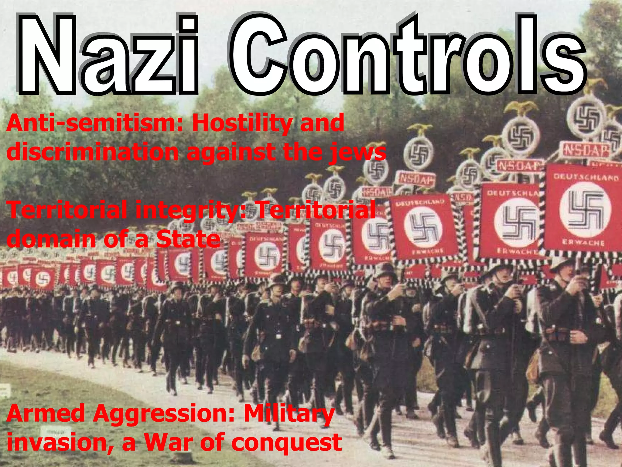 Nazi Controls Anti-semitism: Hostility and  discrimination against the jews  Territorial integrity: Territorial domain of a State  Armed Aggression: Military invasion, a War of conquest 