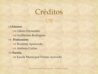 Alunos:Gilson FernandesGuilherme RodriguesProfessoresRosilene AparecidaAntônio CarlosEscola:Escola Municipal Freitas AzevedoEscola Municipal Freitas Azevedo - Fascismo na Itália7Créditos