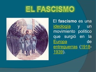 EL FASCISMO    El fascismo es una ideología y un movimiento político que surgió en la Europa de entreguerras (1918-1939).  