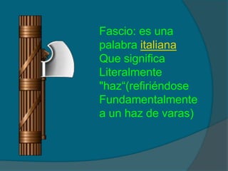 Fascio: es unapalabra italianaQue significaLiteralmente"haz“(refiriéndoseFundamentalmentea un haz de varas)
