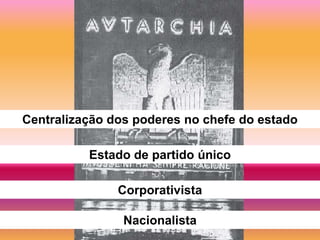 Centralização dos poderes no chefe do estado

          Estado de partido único

               Corporativista

                Nacionalista
 