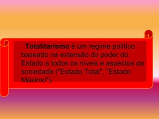 Totalitarismo é um regime político
baseado na extensão do poder do
Estado a todos os níveis e aspectos da
sociedade ("Estado Total", "Estado
Máximo").
 
