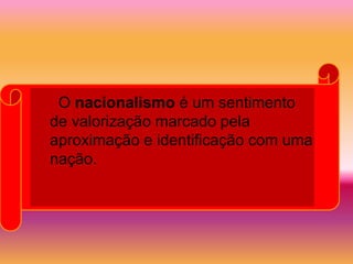 O nacionalismo é um sentimento
de valorização marcado pela
aproximação e identificação com uma
nação.
 