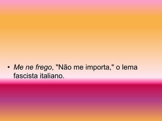 • Me ne frego, "Não me importa," o lema
  fascista italiano.
 