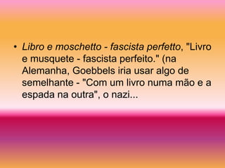 • Libro e moschetto - fascista perfetto, "Livro
  e musquete - fascista perfeito." (na
  Alemanha, Goebbels iria usar algo de
  semelhante - "Com um livro numa mão e a
  espada na outra", o nazi...
 