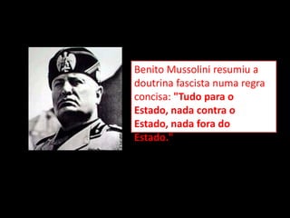 Benito Mussolini resumiu a
doutrina fascista numa regra
concisa: "Tudo para o
Estado, nada contra o
Estado, nada fora do
Estado."
 