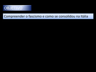OBJETIVO

Compreender o fascismo e como se consolidou na Itália
 