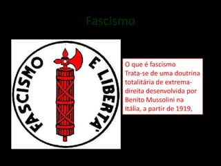 Fascismo


      O que é fascismo
      Trata-se de uma doutrina
      totalitária de extrema-
      direita desenvolvida por
      Benito Mussolini na
      Itália, a partir de 1919,
 