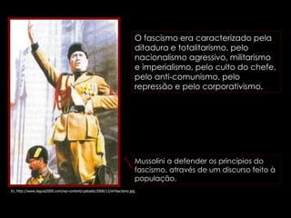 In, http://www.laguia2000.com/wp-content/uploads/2006/12/el-fascismo.jpg Mussolini a defender os princípios do fascismo, através de um discurso feito à população. O fascismo era caracterizado pela ditadura e totalitarismo, pelo nacionalismo agressivo, militarismo e imperialismo, pelo culto do chefe, pelo anti-comunismo, pelo repressão e pelo corporativismo.   