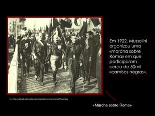 In, http://upload.wikimedia.org/wikipedia/commons/a/a4/Mussd.jpg Em 1922, Mussolini organizou uma «marcha sobre Roma» em que participaram cerca de 50mil «camisas negras». «Marcha sobre Roma» 