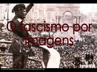 O fascismo por  imagens In, http://portalsaofrancisco.com.br/alfa/fascismo/imagens/fascismo3.jpg 