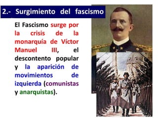 2.- Surgimiento del fascismo
Italiano:El Fascismo surge por
la crisis de la
monarquía de Víctor
Manuel III, el
descontento popular
y la aparición de
movimientos de
izquierda (comunistas
y anarquistas).
 