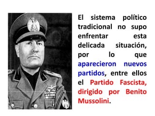 El sistema político
tradicional no supo
enfrentar esta
delicada situación,
por lo que
aparecieron nuevos
partidos, entre ellos
el Partido Fascista,
dirigido por Benito
Mussolini.
 