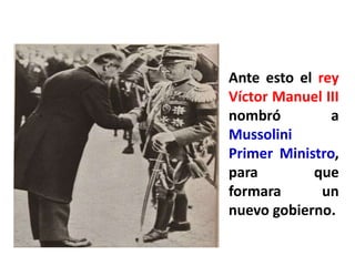 Ante esto el rey
Víctor Manuel III
nombró a
Mussolini
Primer Ministro,
para que
formara un
nuevo gobierno.
 